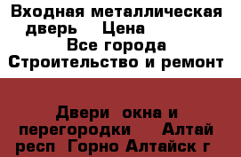 Входная металлическая дверь  › Цена ­ 2 800 - Все города Строительство и ремонт » Двери, окна и перегородки   . Алтай респ.,Горно-Алтайск г.